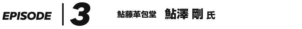 EPISODE 3 鮎藤革包堂 鮎澤剛 氏