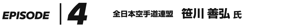 EPISODE 4 全日本空手道連盟 笹川善弘 氏