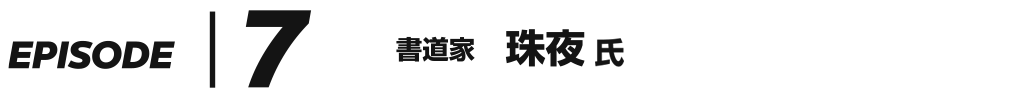 EPISODE 7 書道家 珠夜 氏