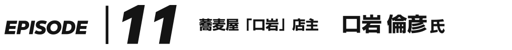 EPISODE 11 蕎麦屋「口岩」店主 口岩倫彦 氏