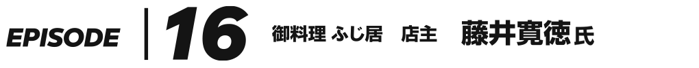 EPISODE 16 御料理 ふじ居 店主 藤井寛徳 氏