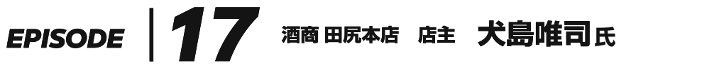 EPISODE 17 酒商 田尻本店 店主 犬島唯司 氏