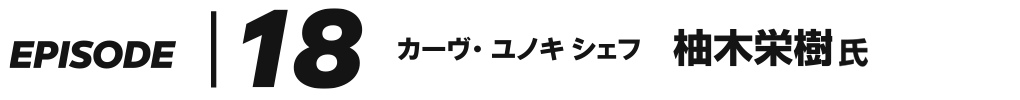 EPISODE 18 カーヴ・ユノキ シェフ 柚木栄樹 氏